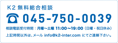 K2無料総合相談045-750-0039　相談電話受付時間：月曜～土曜 11:00～19:00（日曜・祝日休み）上記時間以外は、メール info@k2-inter.com にてご連絡下さい。